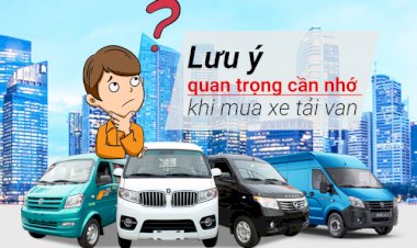 Lưu ý quan trọng cần nhớ khi mua xe tải van