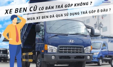 Xe ben cũ có bán trả góp không? Mua xe ben qua sử dụng trả góp ở đâu?