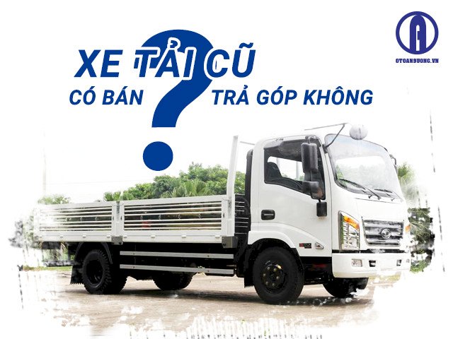 Xe tải cũ có bán trả góp không? Mua xe tải qua sử dụng trả góp ở đâu?