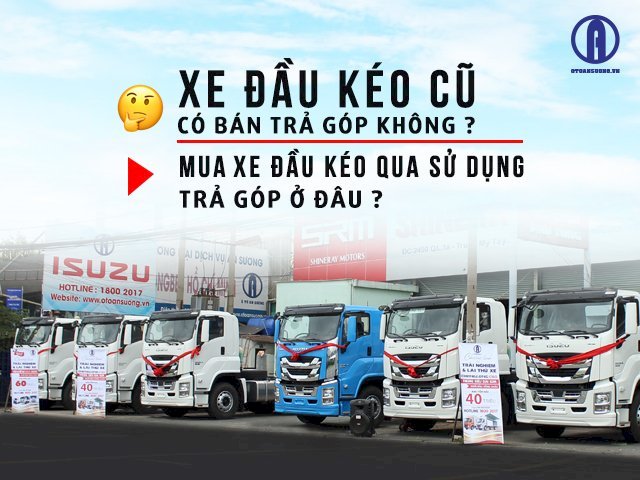 Xe đầu kéo cũ có bán trả góp không? Mua xe đầu kéo cũ qua sử dụng trả góp ở đâu?