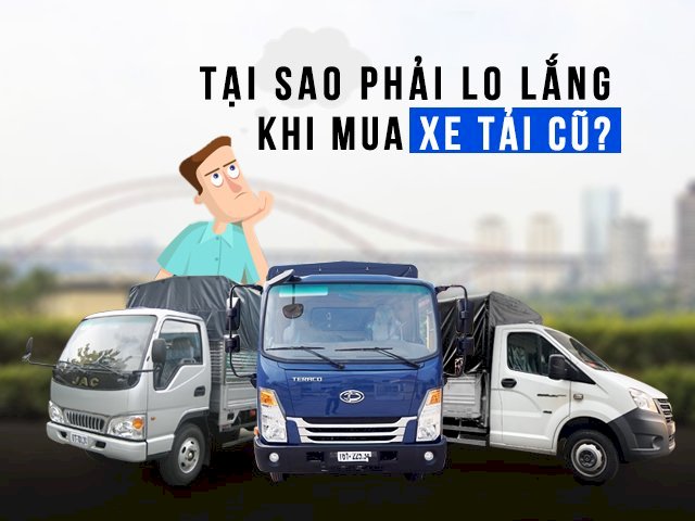 Tại sao phải lo lắng khi mua xe tải cũ?