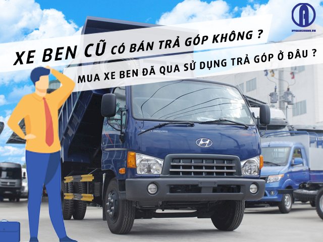 Xe ben cũ có bán trả góp không? Mua xe ben qua sử dụng trả góp ở đâu?